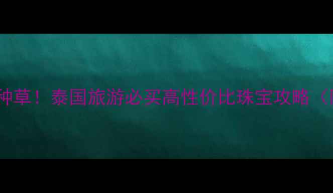 泰式宝石戒指种草泰国旅游必买高性价比珠宝攻略附避坑指南