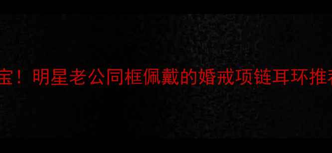 图片 泰金嘉王嘉同款珠宝！明星老公同框佩戴的婚戒项链耳环推荐（附购买攻略）2