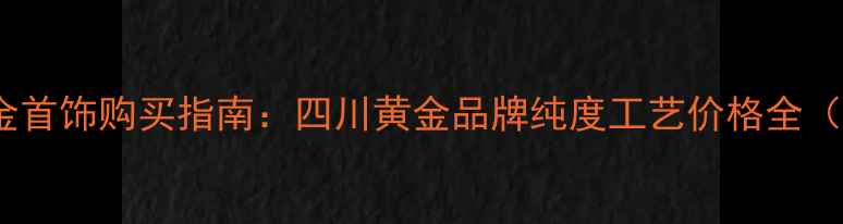 图片 泸州老凤祥黄金首饰购买指南：四川黄金品牌纯度工艺价格全（附最新金价）2
