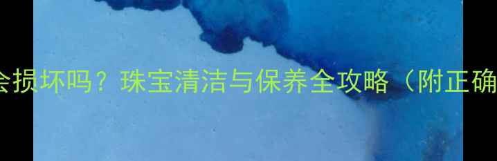图片 洗澡戴戒指会损坏吗？珠宝清洁与保养全攻略（附正确佩戴指南）2