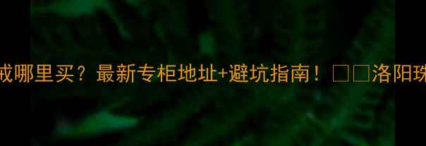图片 洛阳卡地亚钻戒哪里买？最新专柜地址+避坑指南！🔮✨洛阳珠宝卡地亚攻略