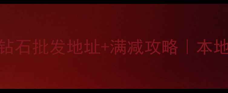 洛阳金鑫珠宝定制钻石批发地址满减攻略本地人私藏的珠宝店推荐