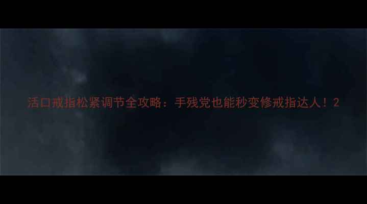 图片 活口戒指松紧调节全攻略：手残党也能秒变修戒指达人！2
