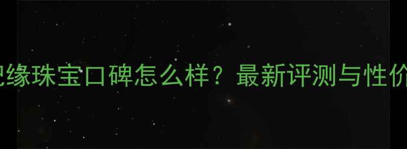 济南世纪缘珠宝口碑怎么样最新评测与性价比推荐