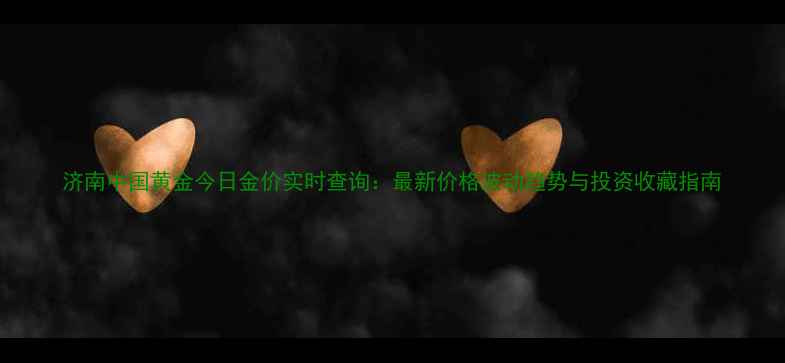 图片 济南中国黄金今日金价实时查询：最新价格波动趋势与投资收藏指南