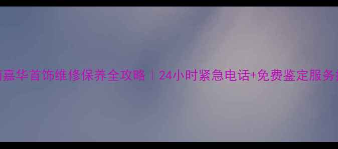 图片 济南嘉华首饰维修保养全攻略｜24小时紧急电话+免费鉴定服务指南