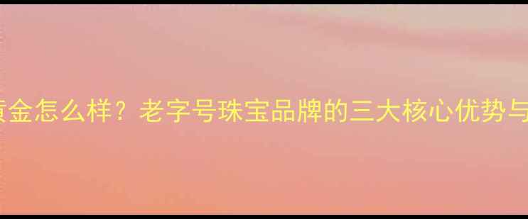 图片 济南国金黄金怎么样？老字号珠宝品牌的三大核心优势与选购指南2