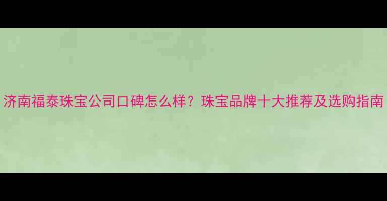 济南福泰珠宝公司口碑怎么样珠宝品牌十大推荐及选购指南