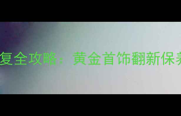 济南金饰定制修复全攻略黄金首饰翻新保养的工艺与价格