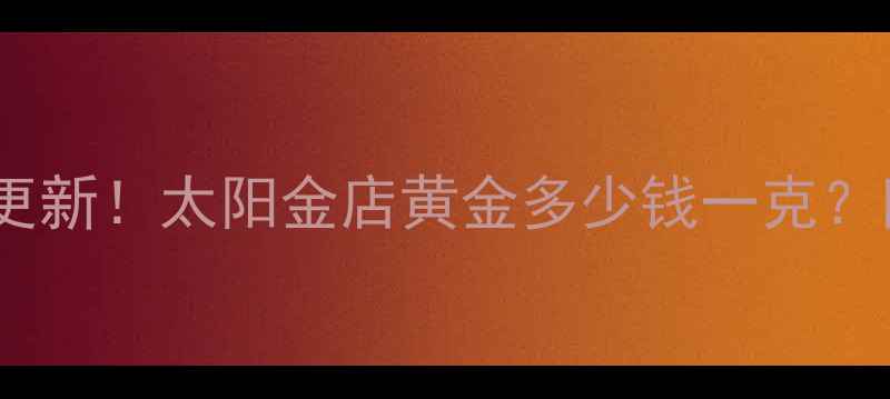 图片 济南黄金价格实时更新！太阳金店黄金多少钱一克？附买金避坑指南🔥1