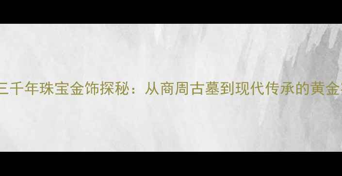 图片 济宁三千年珠宝金饰探秘：从商周古墓到现代传承的黄金密码2