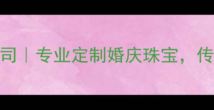 浙江珠宝有限公司专业定制婚庆珠宝传承百年匠心工艺