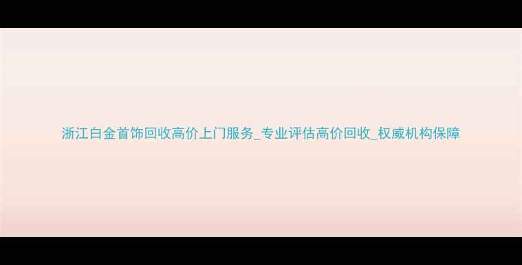 图片 浙江白金首饰回收高价上门服务_专业评估高价回收_权威机构保障