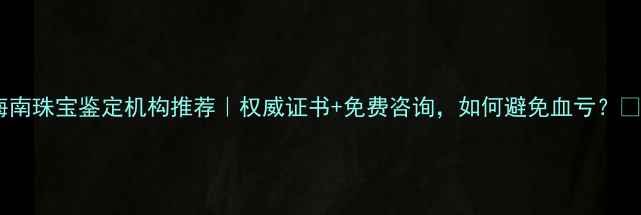 图片 海南珠宝鉴定机构推荐｜权威证书+免费咨询，如何避免血亏？💎1