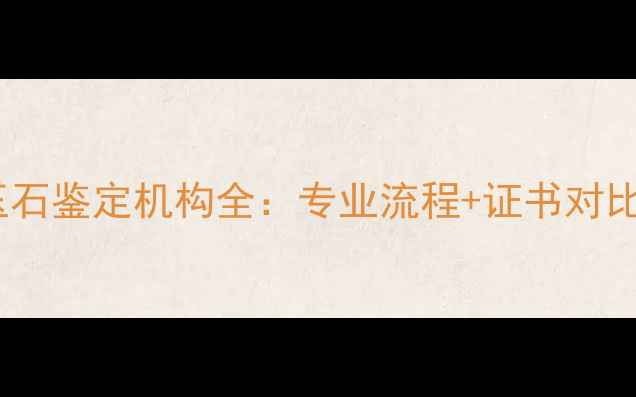 海口权威珠宝玉石鉴定机构全专业流程证书对比消费避坑指南
