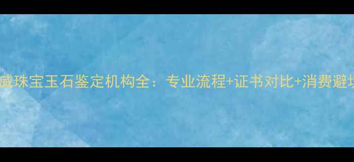 图片 海口权威珠宝玉石鉴定机构全：专业流程+证书对比+消费避坑指南1