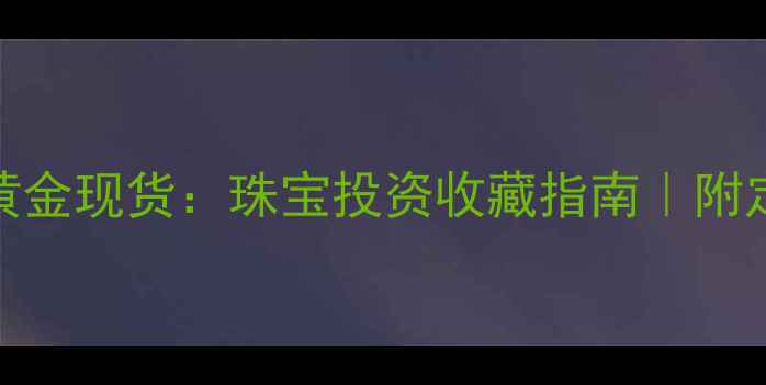 图片 海黄金交易所黄金现货：珠宝投资收藏指南｜附定制保养全攻略