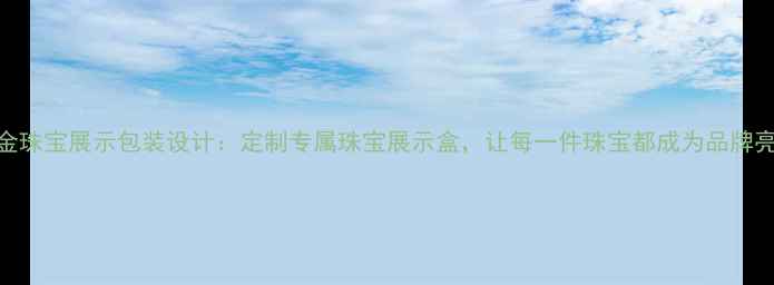 图片 润金珠宝展示包装设计：定制专属珠宝展示盒，让每一件珠宝都成为品牌亮点