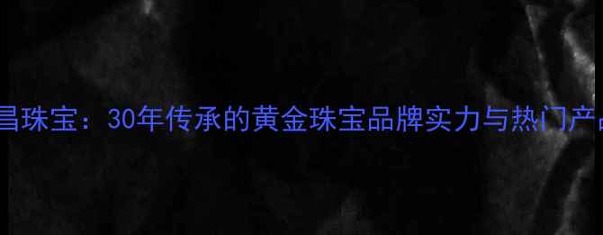 涵江华昌珠宝30年传承的黄金珠宝品牌实力与热门产品推荐