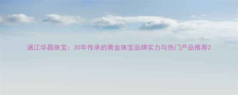 图片 涵江华昌珠宝：30年传承的黄金珠宝品牌实力与热门产品推荐2