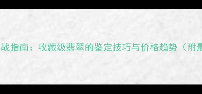 图片 淘宝翡翠拍卖实战指南：收藏级翡翠的鉴定技巧与价格趋势（附最新拍卖数据）1