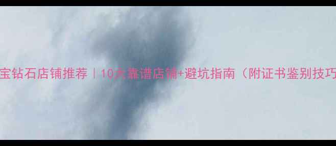 淘宝钻石店铺推荐10大靠谱店铺避坑指南附证书鉴别技巧