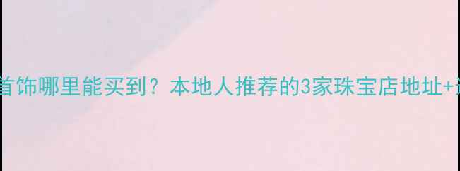 图片 淮安禧福首饰哪里能买到？本地人推荐的3家珠宝店地址+选购攻略1