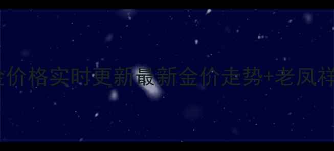 图片 淮安老凤祥黄金价格实时更新最新金价走势+老凤祥珠宝选购指南1
