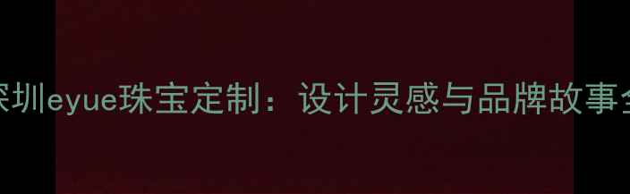 深圳eyue珠宝定制设计灵感与品牌故事全
