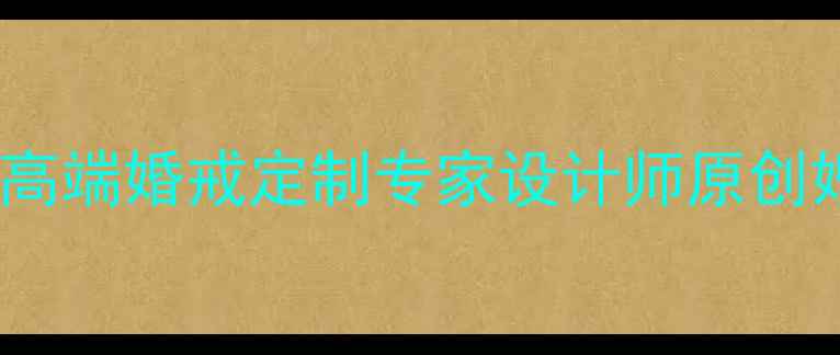 深圳东方晶福珠宝高端婚戒定制专家设计师原创婚庆珠宝收藏指南