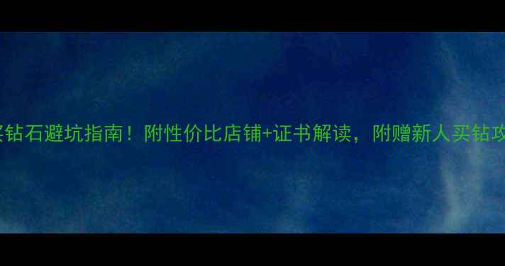 图片 深圳买钻石避坑指南！附性价比店铺+证书解读，附赠新人买钻攻略🔥2