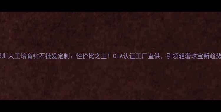 图片 深圳人工培育钻石批发定制：性价比之王！GIA认证工厂直供，引领轻奢珠宝新趋势2