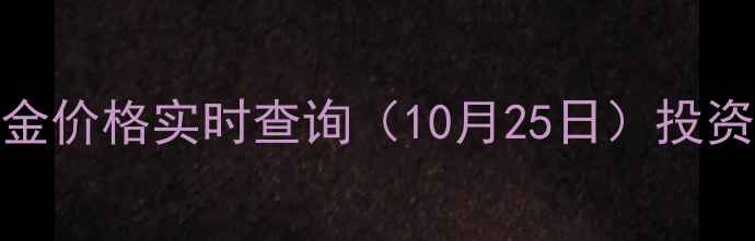 深圳今日黄金价格实时查询10月25日投资收藏全攻略