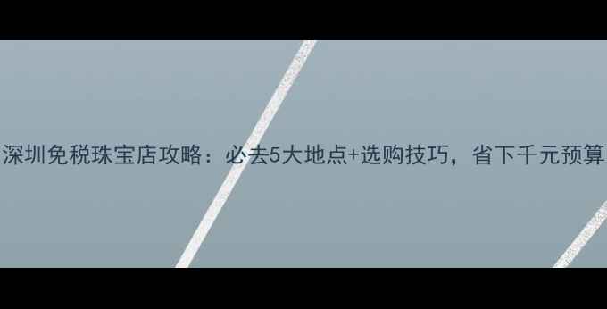 图片 深圳免税珠宝店攻略：必去5大地点+选购技巧，省下千元预算