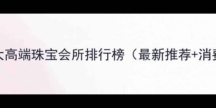 图片 深圳十大高端珠宝会所排行榜（最新推荐+消费指南）