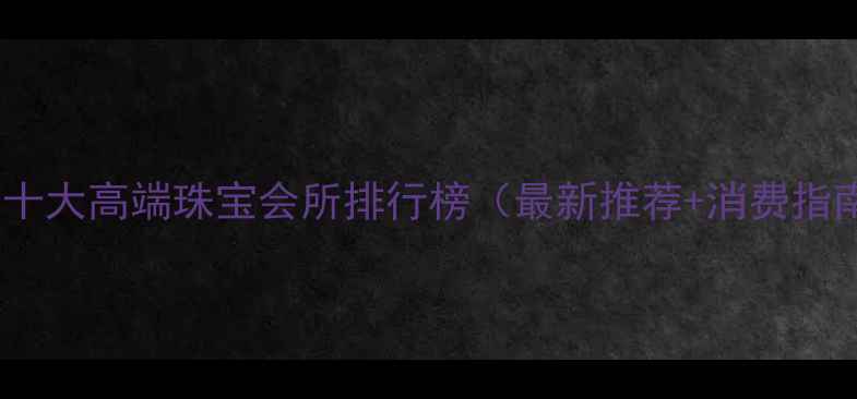 图片 深圳十大高端珠宝会所排行榜（最新推荐+消费指南）1