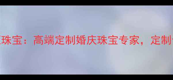 图片 深圳华夏永恒珠宝：高端定制婚庆珠宝专家，定制专属幸福印记