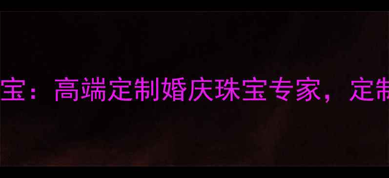 深圳华夏永恒珠宝高端定制婚庆珠宝专家定制专属幸福印记