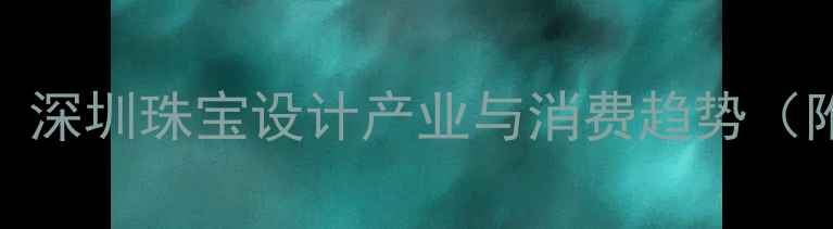 图片 深圳哪里买珠宝？深圳珠宝设计产业与消费趋势（附必去店铺推荐）