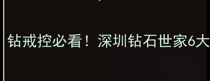 图片 深圳哪里买钻石好？钻戒控必看！深圳钻石世家6大隐藏福利+探店攻略