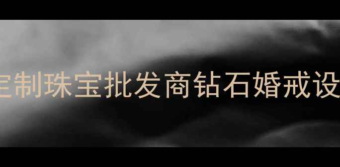 深圳国翠珠宝有限公司深圳高端定制珠宝批发商钻石婚戒设计黄金K金定制批发采购一站式服务