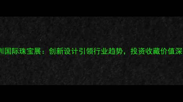 图片 深圳国际珠宝展：创新设计引领行业趋势，投资收藏价值深度2