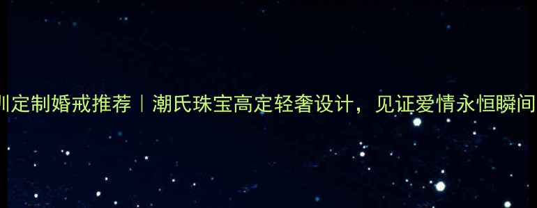 图片 深圳定制婚戒推荐｜潮氏珠宝高定轻奢设计，见证爱情永恒瞬间💍2