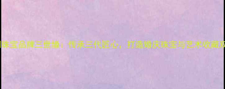 深圳定制珠宝品牌三世缘传承三代匠心打造婚庆珠宝与艺术收藏双重价值