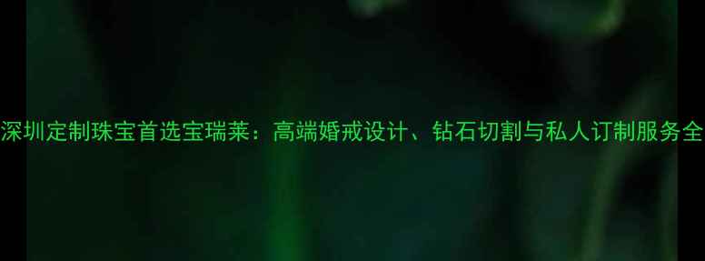 图片 深圳定制珠宝首选宝瑞莱：高端婚戒设计、钻石切割与私人订制服务全