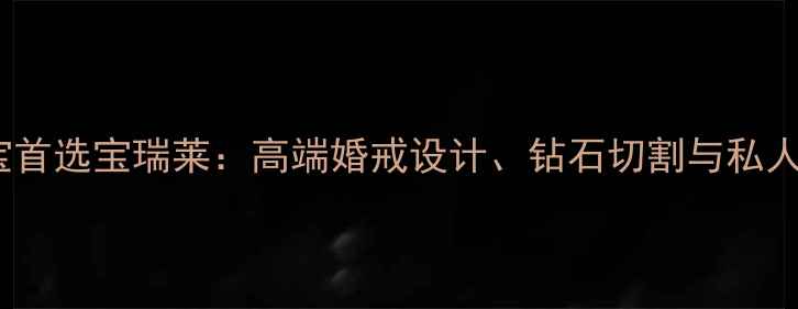 图片 深圳定制珠宝首选宝瑞莱：高端婚戒设计、钻石切割与私人订制服务全2