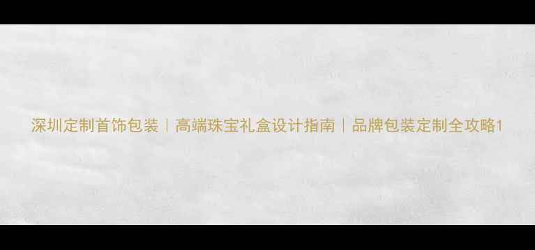 深圳定制首饰包装高端珠宝礼盒设计指南品牌包装定制全攻略