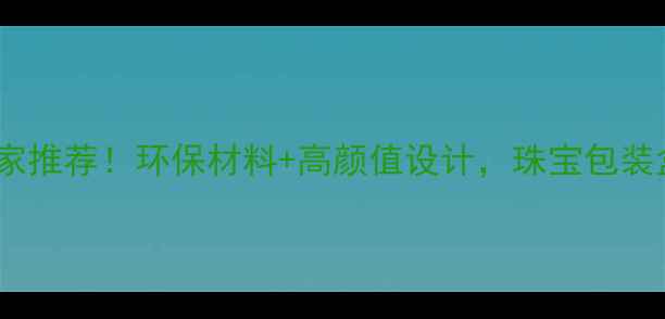 深圳定制首饰盒厂家推荐环保材料高颜值设计珠宝包装盒选这里就对了