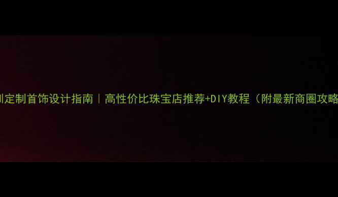 图片 深圳定制首饰设计指南｜高性价比珠宝店推荐+DIY教程（附最新商圈攻略）2