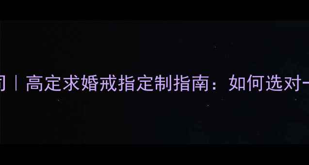 图片 深圳彼爱钻石有限公司｜高定求婚戒指定制指南：如何选对一生一世的承诺信物？